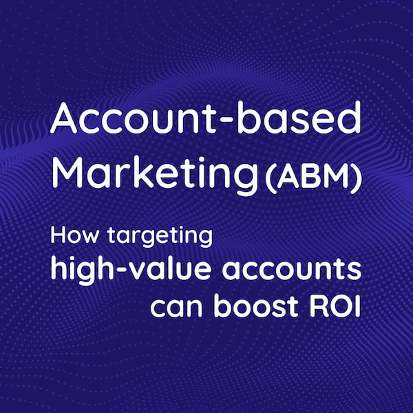 Account-based Marketing (ABM): How targeting high-value accounts can boost ROI